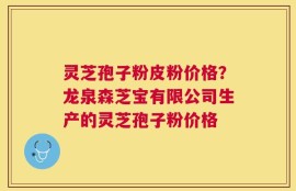 灵芝孢子粉皮粉价格？龙泉森芝宝有限公司生产的灵芝孢子粉价格