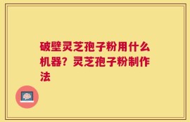 破壁灵芝孢子粉用什么机器？灵芝孢子粉制作法