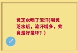 灵芝水喝了流汗(喝灵芝水后，流汗增多，究竟是好是坏？)
