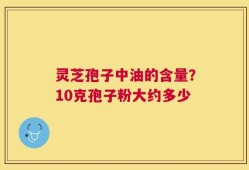 灵芝孢子中油的含量？10克孢子粉大约多少