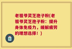 老祖爷灵芝孢子粉(老祖爷灵芝孢子粉：提升身体免疫力，缓解疲劳的理想选择！)