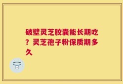 破壁灵芝胶囊能长期吃？灵芝孢子粉保质期多久