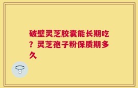 破壁灵芝胶囊能长期吃？灵芝孢子粉保质期多久