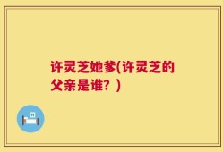 许灵芝她爹(许灵芝的父亲是谁？)