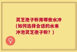 灵芝孢子粉用哪些水冲(如何选择合适的水来冲泡灵芝孢子粉？)
