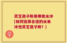 灵芝孢子粉用哪些水冲(如何选择合适的水来冲泡灵芝孢子粉？)