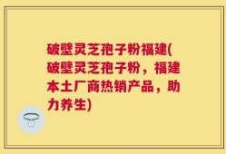 破壁灵芝孢子粉福建(破壁灵芝孢子粉，福建本土厂商热销产品，助力养生)