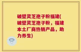 破壁灵芝孢子粉福建(破壁灵芝孢子粉，福建本土厂商热销产品，助力养生)