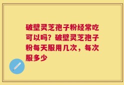 破壁灵芝孢子粉经常吃可以吗？破壁灵芝孢子粉每天服用几次，每次服多少