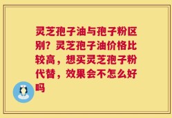 灵芝孢子油与孢子粉区别？灵芝孢子油价格比较高，想买灵芝孢子粉代替，效果会不怎么好吗