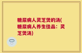 糖尿病人灵芝煲的汤(糖尿病人养生佳品：灵芝煲汤)