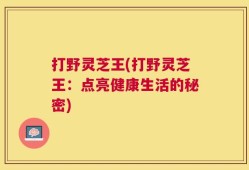 打野灵芝王(打野灵芝王：点亮健康生活的秘密)