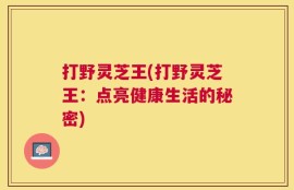 打野灵芝王(打野灵芝王：点亮健康生活的秘密)
