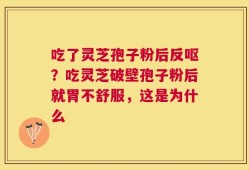 吃了灵芝孢子粉后反呕？吃灵芝破壁孢子粉后就胃不舒服，这是为什么