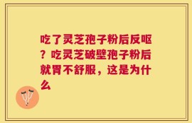 吃了灵芝孢子粉后反呕？吃灵芝破壁孢子粉后就胃不舒服，这是为什么