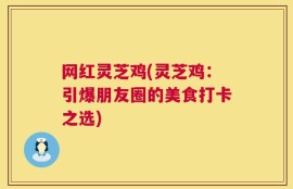 网红灵芝鸡(灵芝鸡：引爆朋友圈的美食打卡之选)
