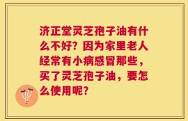 济正堂灵芝孢子油有什么不好？因为家里老人经常有小病感冒那些，买了灵芝孢子油，要怎么使用呢？