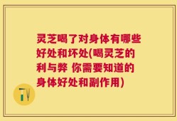灵芝喝了对身体有哪些好处和坏处(喝灵芝的利与弊 你需要知道的身体好处和副作用)