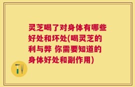 灵芝喝了对身体有哪些好处和坏处(喝灵芝的利与弊 你需要知道的身体好处和副作用)