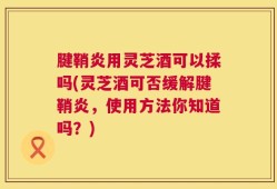 腱鞘炎用灵芝酒可以揉吗(灵芝酒可否缓解腱鞘炎，使用方法你知道吗？)