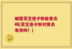 破壁灵芝孢子粉能胃炎吗(灵芝孢子粉对胃炎有效吗？)