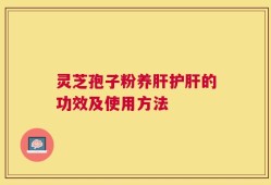 灵芝孢子粉养肝护肝的功效及使用方法