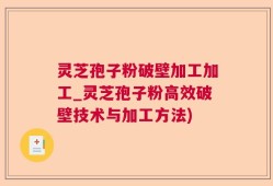 灵芝孢子粉破壁加工加工_灵芝孢子粉高效破壁技术与加工方法)