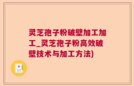 灵芝孢子粉破壁加工加工_灵芝孢子粉高效破壁技术与加工方法)