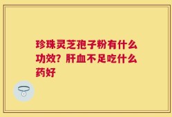 珍珠灵芝孢子粉有什么功效？肝血不足吃什么药好