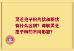 灵芝孢子粉片状和粉状有什么区别？详解灵芝孢子粉的不同形态？