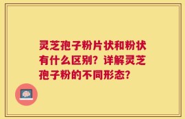 灵芝孢子粉片状和粉状有什么区别？详解灵芝孢子粉的不同形态？