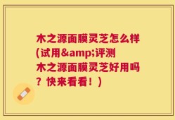 木之源面膜灵芝怎么样(试用&评测木之源面膜灵芝好用吗？快来看看！)