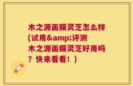 木之源面膜灵芝怎么样(试用&评测木之源面膜灵芝好用吗？快来看看！)