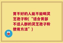 胃不好的人能不能喝灵芝孢子粉(“适合胃部不适人群的灵芝孢子粉使用方法”)