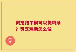 灵芝孢子粉可以煲鸡汤？灵芝鸡汤怎么做