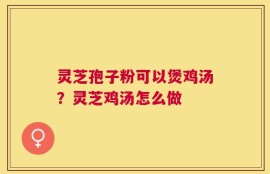 灵芝孢子粉可以煲鸡汤？灵芝鸡汤怎么做