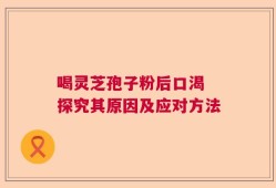 喝灵芝孢子粉后口渴 探究其原因及应对方法