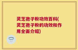 灵芝孢子粉功效百科(灵芝孢子粉的功效和作用全面介绍)