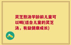 灵芝熬汤学龄前儿童可以喝(适合儿童的灵芝汤，有益健康成长)