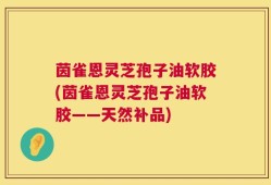 茵雀恩灵芝孢子油软胶(茵雀恩灵芝孢子油软胶——天然补品)