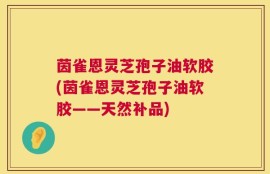 茵雀恩灵芝孢子油软胶(茵雀恩灵芝孢子油软胶——天然补品)