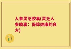 人参灵芝胶囊(灵芝人参胶囊：保障健康的良方)