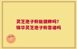 灵芝孢子粉能健脾吗？锦华灵芝孢子粉靠谱吗