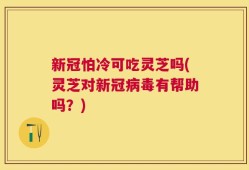 新冠怕冷可吃灵芝吗(灵芝对新冠病毒有帮助吗？)
