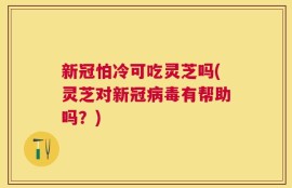 新冠怕冷可吃灵芝吗(灵芝对新冠病毒有帮助吗？)