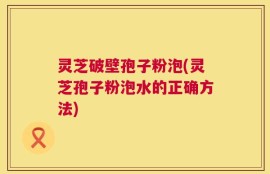 灵芝破壁孢子粉泡(灵芝孢子粉泡水的正确方法)