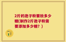 2斤的孢子粉要放多少糖(制作2斤孢子粉需要添加多少糖？)