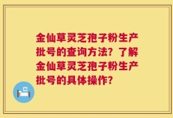 金仙草灵芝孢子粉生产批号的查询方法？了解金仙草灵芝孢子粉生产批号的具体操作？