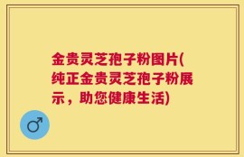 金贵灵芝孢子粉图片(纯正金贵灵芝孢子粉展示，助您健康生活)