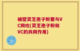 破壁灵芝孢子粉要与VC同吃(灵芝孢子粉和VC的共同作用)